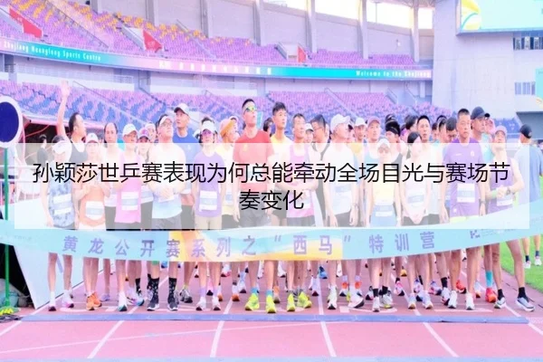 孙颖莎世乒赛表现为何总能牵动全场目光与赛场节奏变化